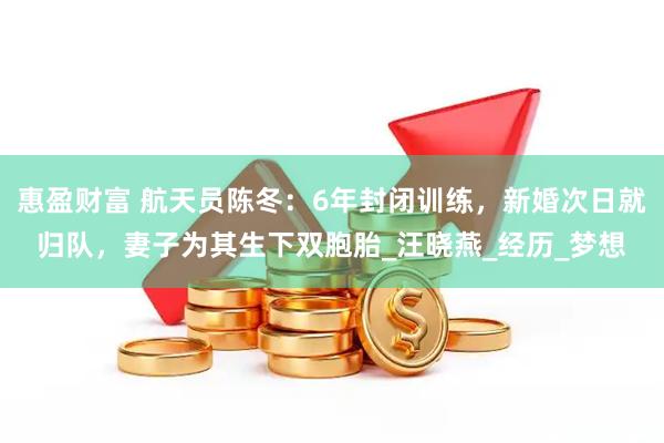 惠盈财富 航天员陈冬：6年封闭训练，新婚次日就归队，妻子为其生下双胞胎_汪晓燕_经历_梦想