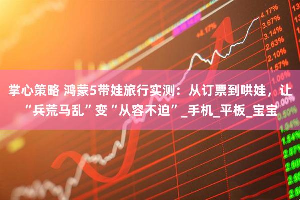 掌心策略 鸿蒙5带娃旅行实测：从订票到哄娃，让“兵荒马乱”变“从容不迫”_手机_平板_宝宝