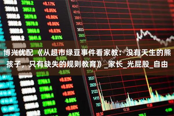 博兴优配 《从超市绿豆事件看家教：没有天生的熊孩子，只有缺失的规则教育》_家长_光屁股_自由
