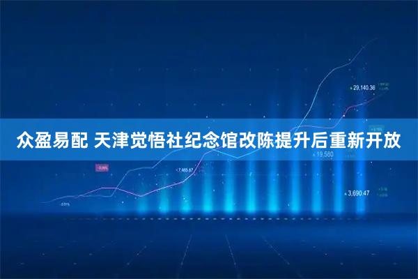 众盈易配 天津觉悟社纪念馆改陈提升后重新开放