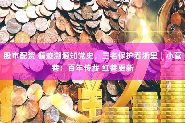 股市配资 循迹溯源知党史，三名保护看浙里｜小营巷：百年传薪 红巷更新