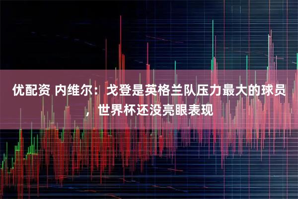 优配资 内维尔：戈登是英格兰队压力最大的球员，世界杯还没亮眼表现
