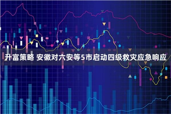 升富策略 安徽对六安等5市启动四级救灾应急响应